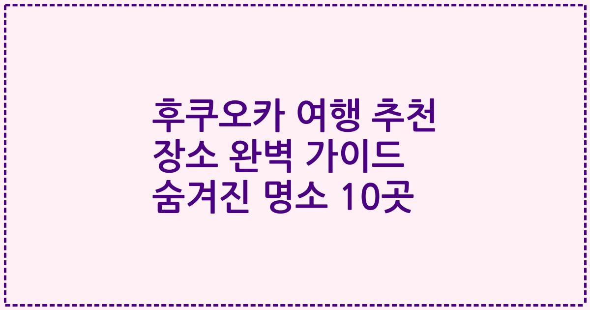 후쿠오카 여행 추천 장소 완벽 가이드 숨겨진 명소 10곳