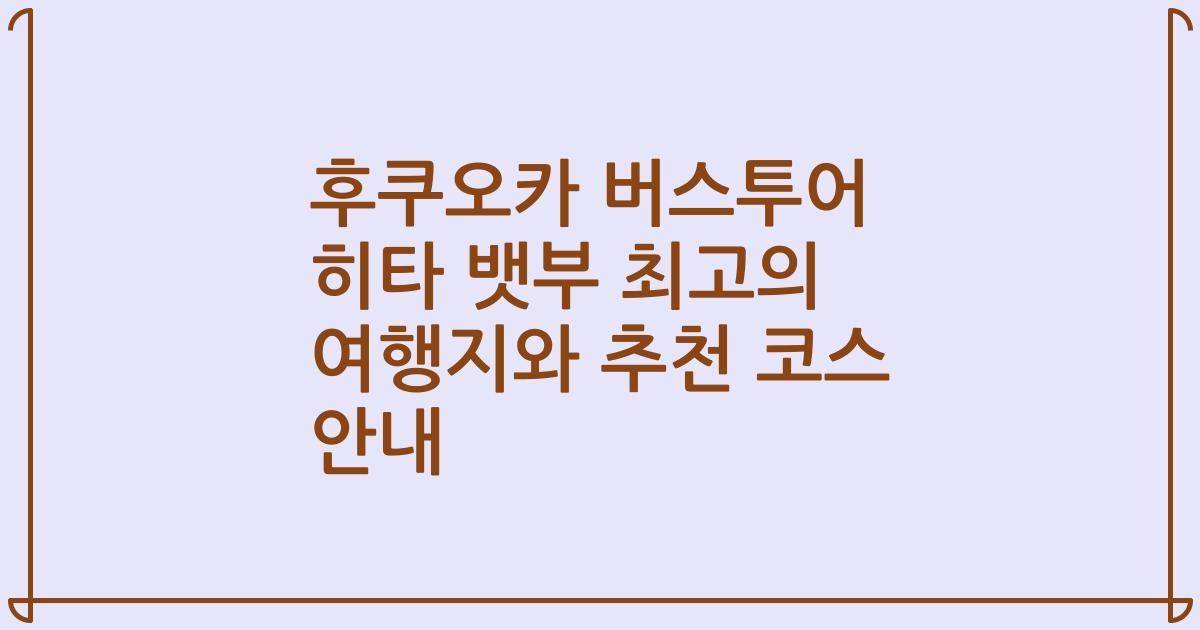 후쿠오카 버스투어 히타 뱃부 최고의 여행지와 추천 코스 안내