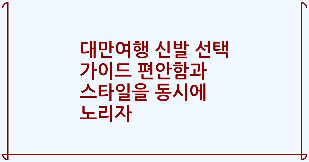 대만여행 신발 선택 가이드 편안함과 스타일을 동시에 노리자