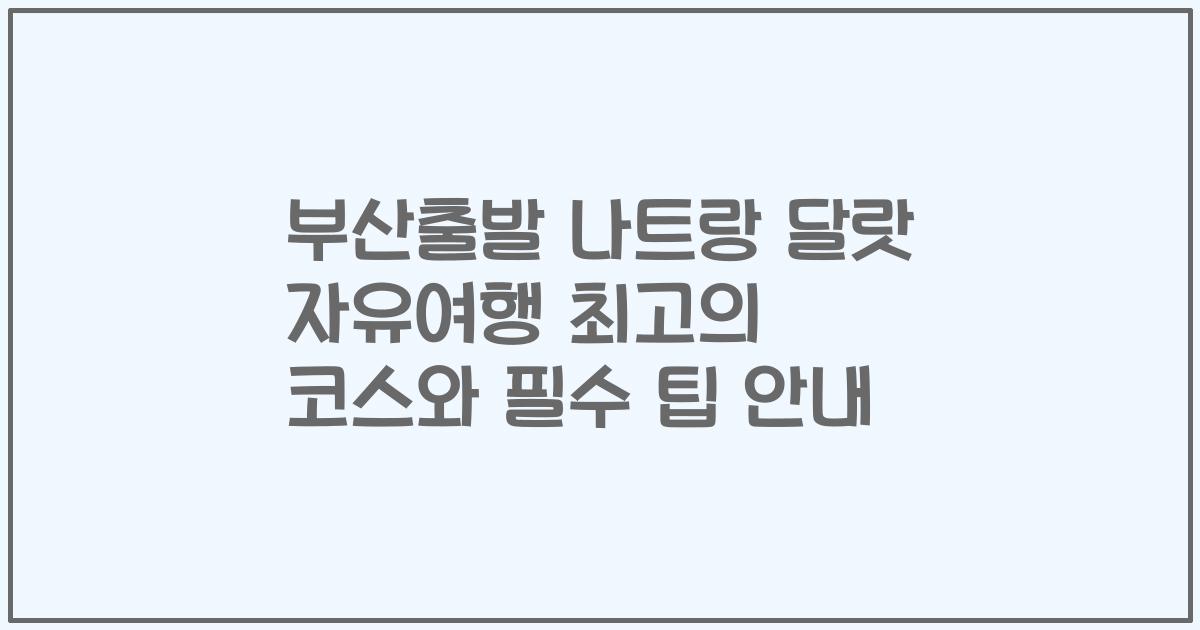 부산출발 나트랑 달랏 자유여행 최고의 코스와 필수 팁 안내