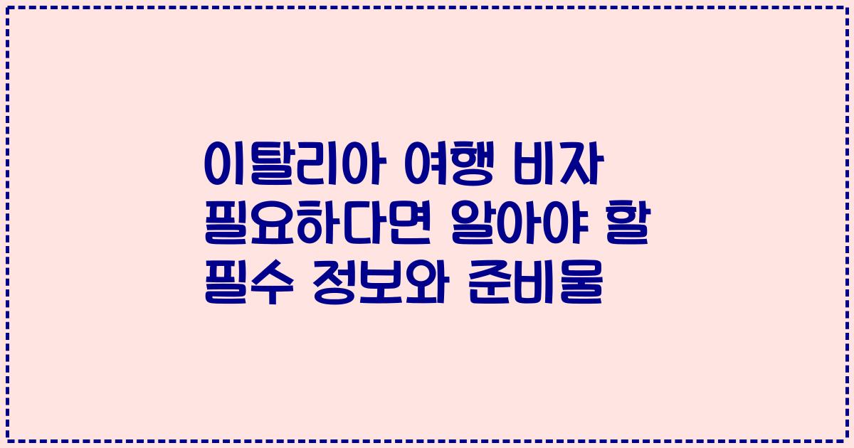 이탈리아 여행 비자 필요하다면 알아야 할 필수 정보와 준비물