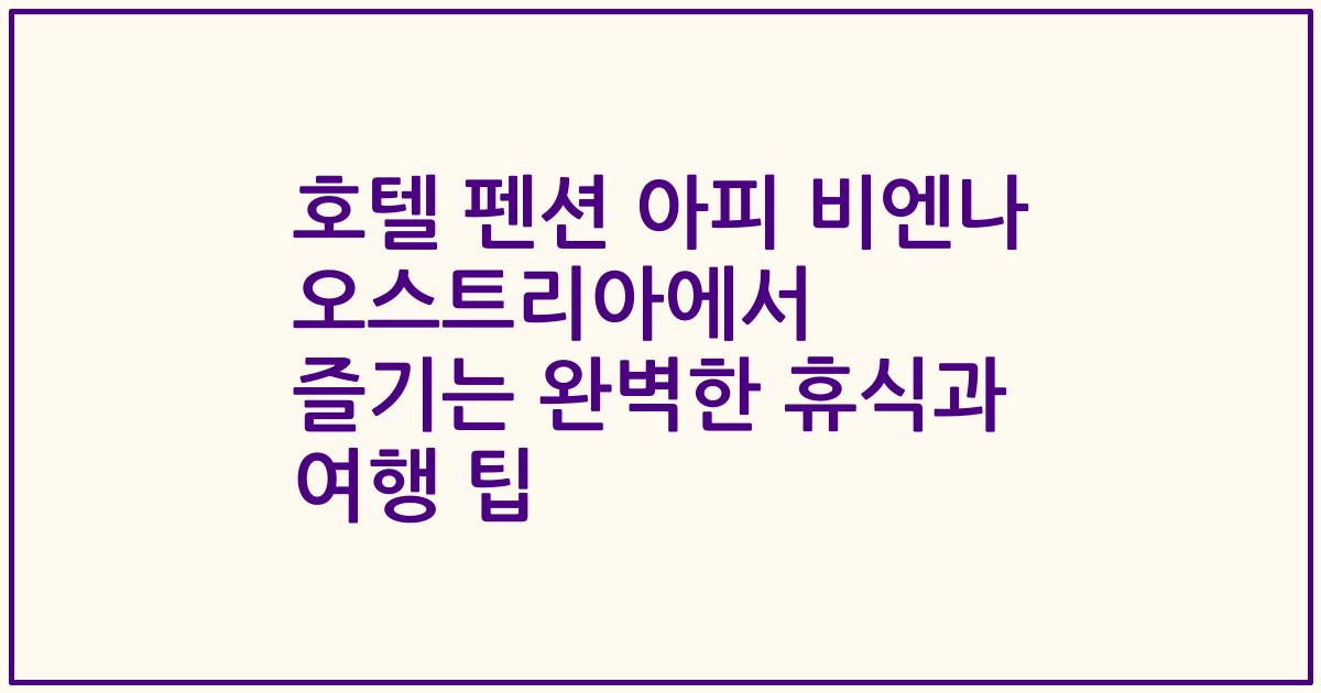 호텔 펜션 아피 비엔나 오스트리아에서 즐기는 완벽한 휴식과 여행 팁