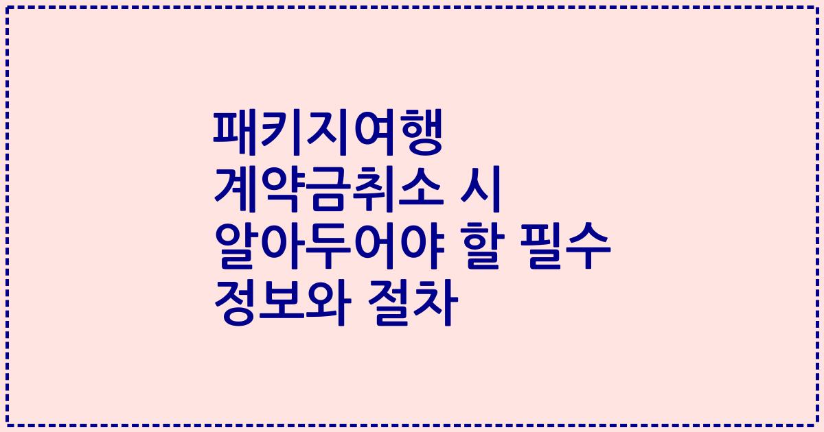 패키지여행 계약금취소 시 알아두어야 할 필수 정보와 절차