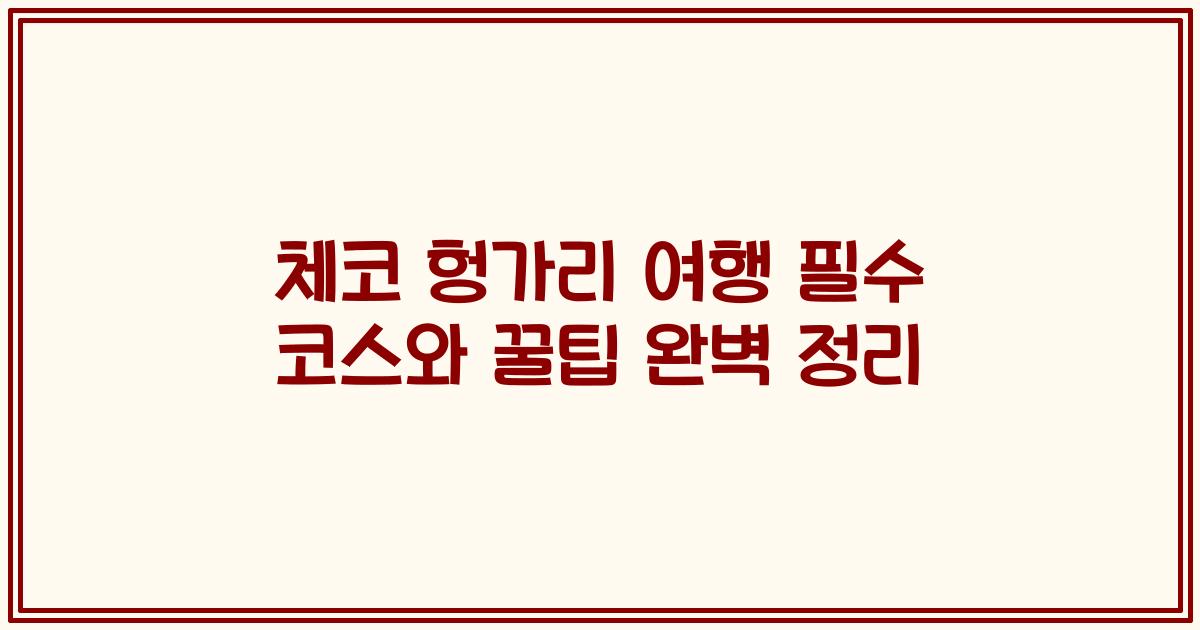 체코 헝가리 여행 필수 코스와 꿀팁 완벽 정리