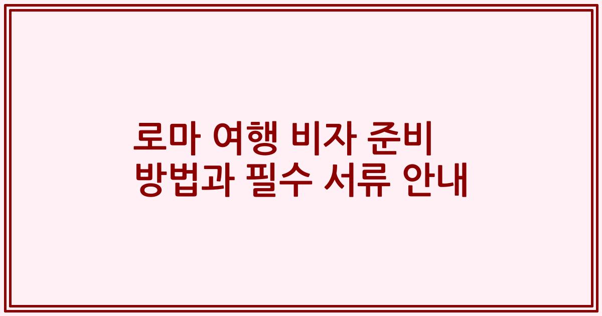 로마 여행 비자 준비 방법과 필수 서류 안내