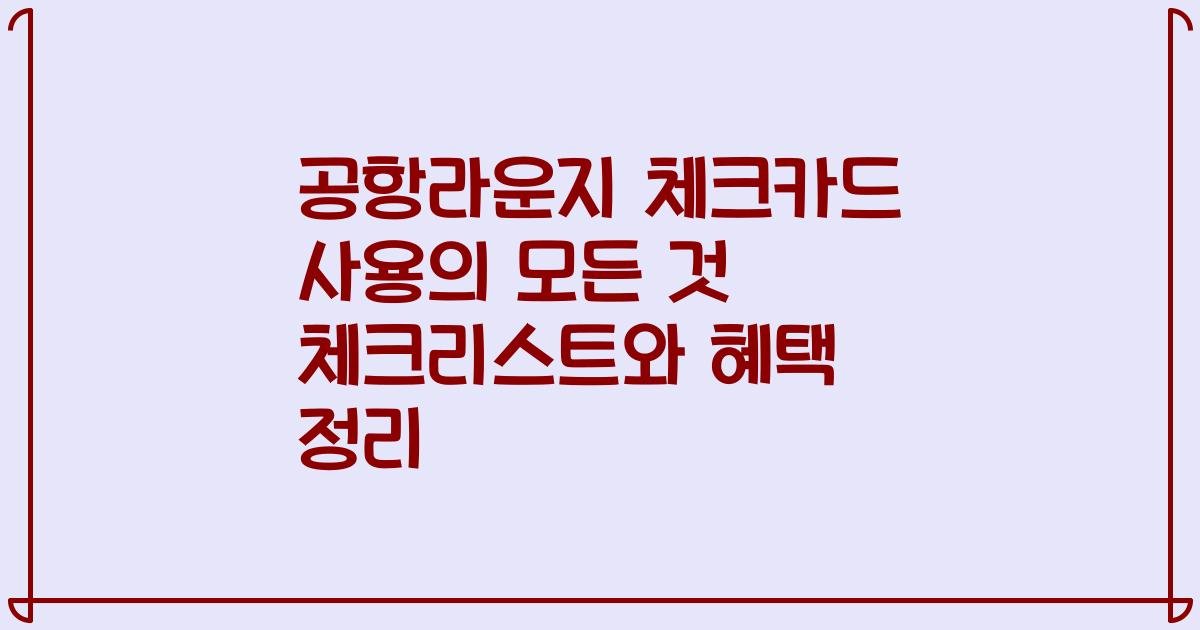 공항라운지 체크카드 사용의 모든 것 체크리스트와 혜택 정리