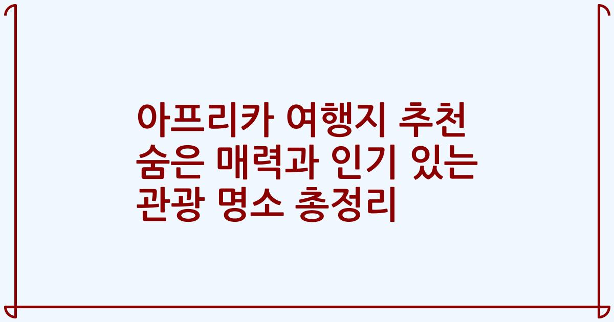 아프리카 여행지 추천 숨은 매력과 인기 있는 관광 명소 총정리