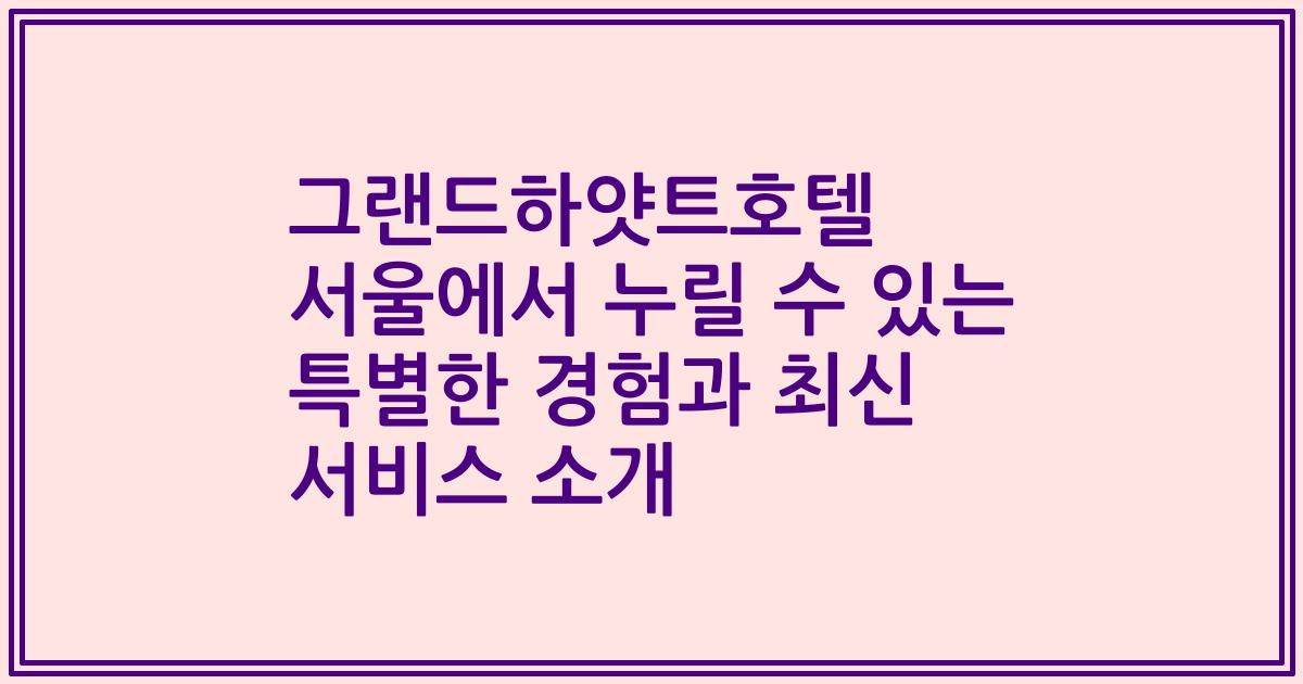 그랜드하얏트호텔 서울에서 누릴 수 있는 특별한 경험과 최신 서비스 소개