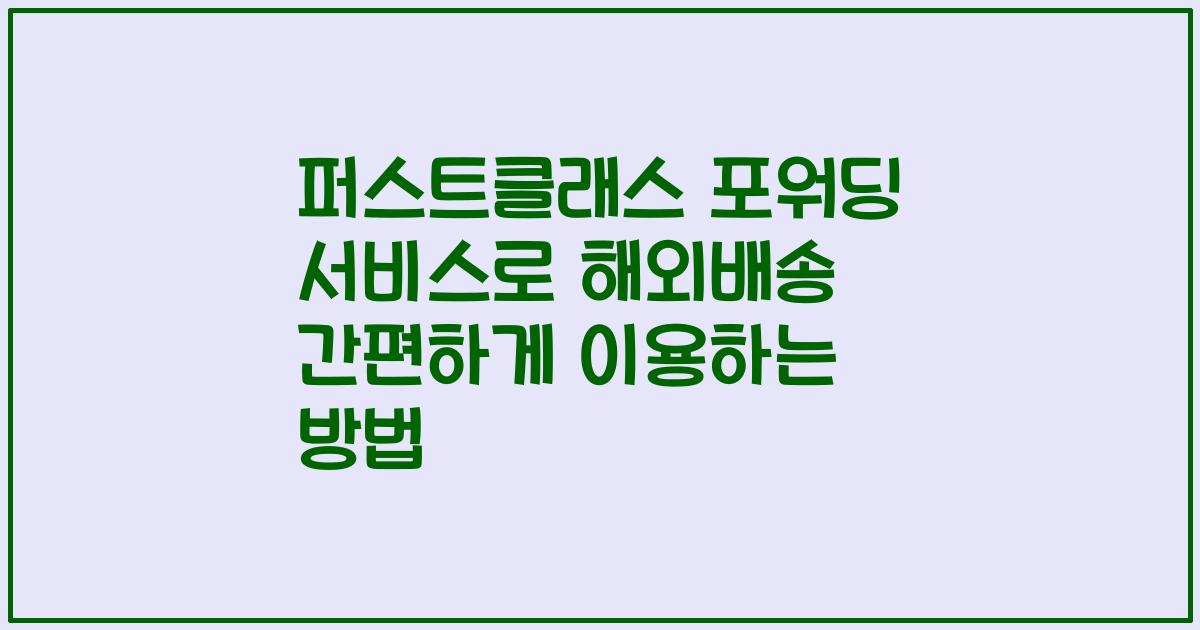 퍼스트클래스 포워딩 서비스로 해외배송 간편하게 이용하는 방법