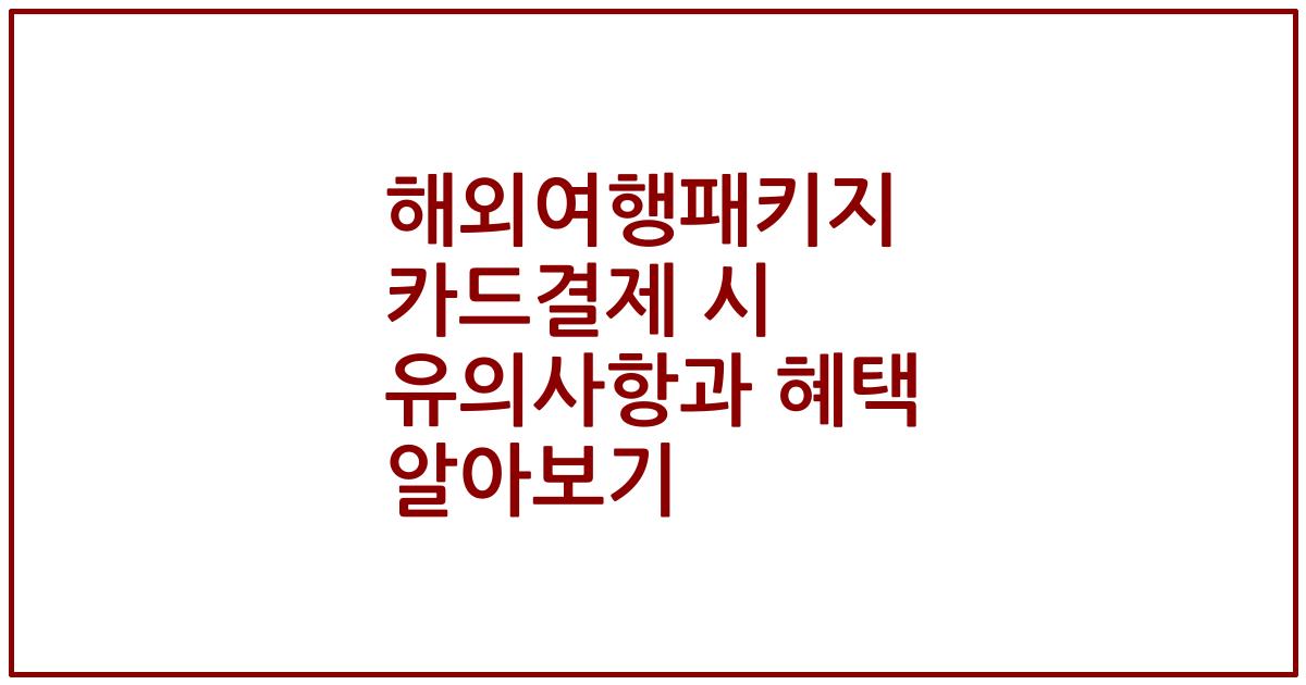 해외여행패키지 카드결제 시 유의사항과 혜택 알아보기