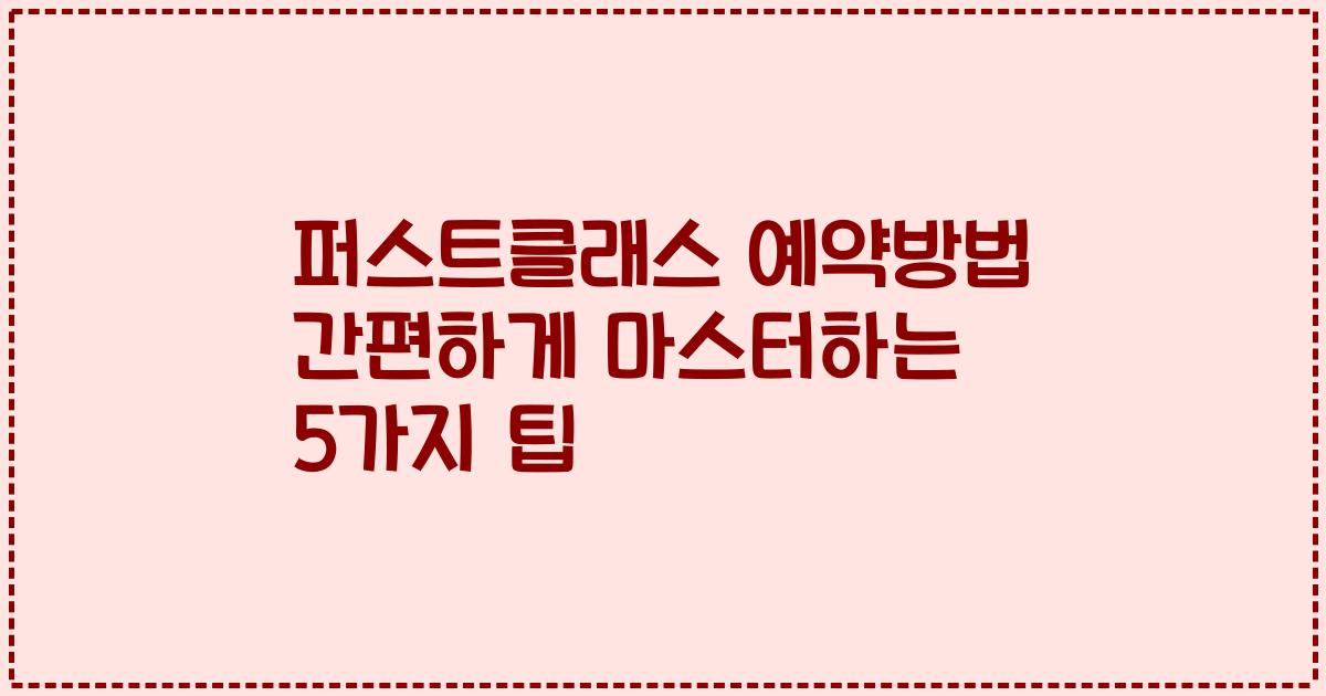 퍼스트클래스 예약방법 간편하게 마스터하는 5가지 팁