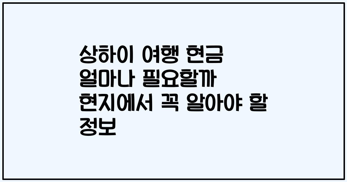 상하이 여행 현금 얼마나 필요할까 현지에서 꼭 알아야 할 정보