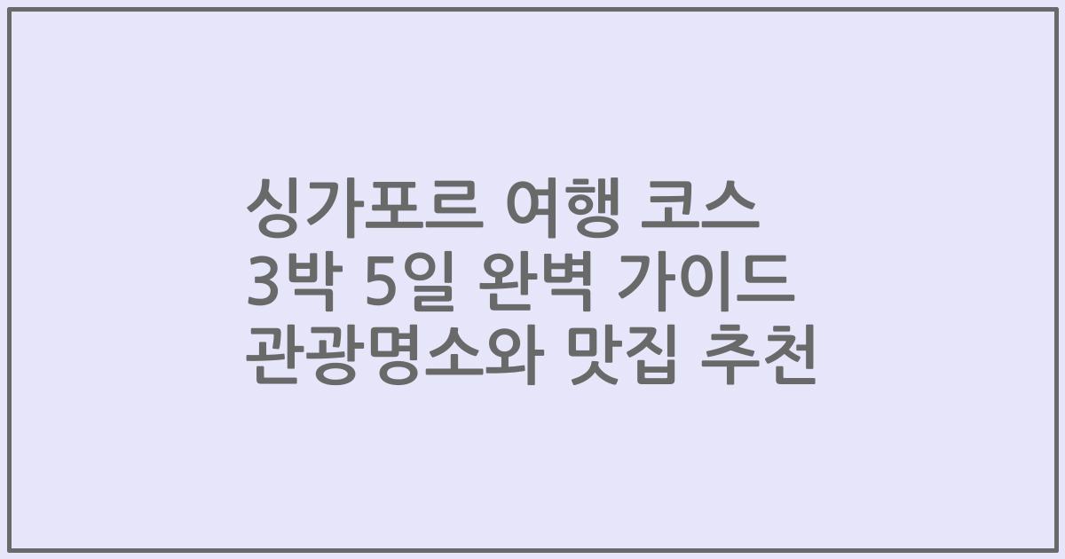 싱가포르 여행 코스 3박 5일 완벽 가이드 관광명소와 맛집 추천