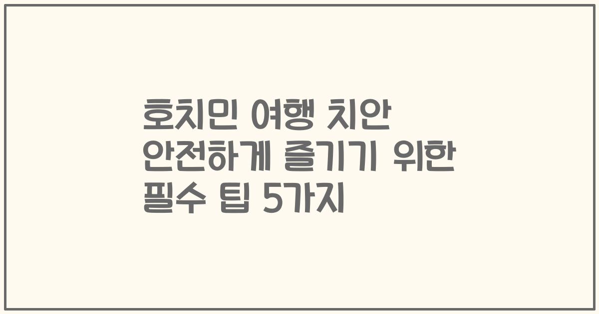 호치민 여행 치안 안전하게 즐기기 위한 필수 팁 5가지