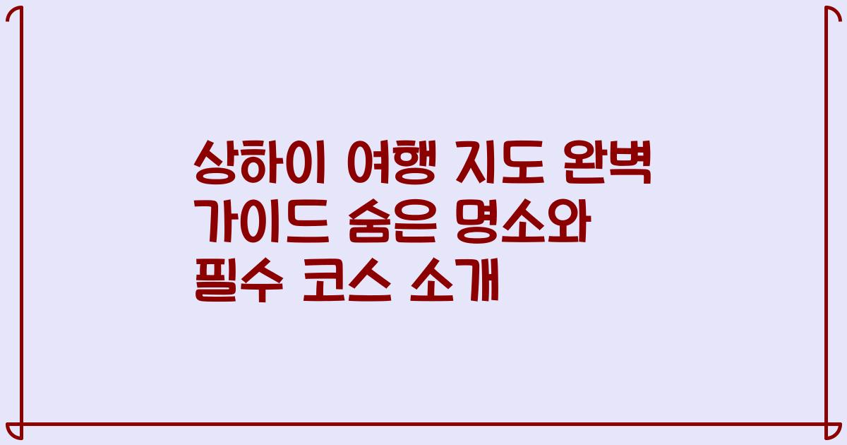 상하이 여행 지도 완벽 가이드 숨은 명소와 필수 코스 소개