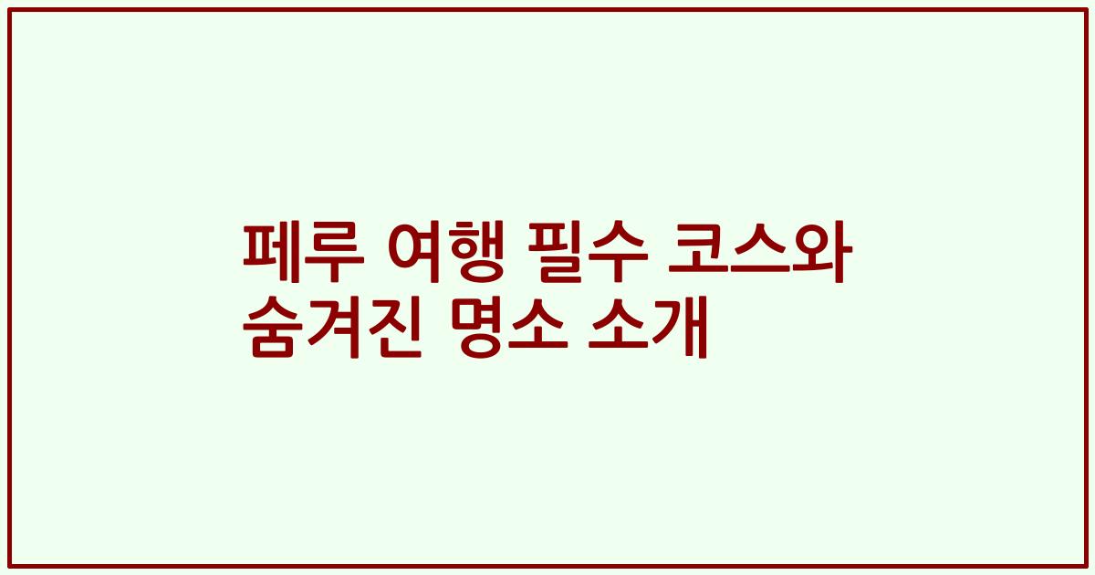 페루 여행 필수 코스와 숨겨진 명소 소개