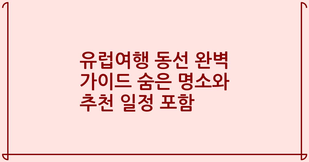 유럽여행 동선 완벽 가이드 숨은 명소와 추천 일정 포함
