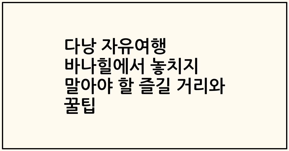 다낭 자유여행 바나힐에서 놓치지 말아야 할 즐길 거리와 꿀팁