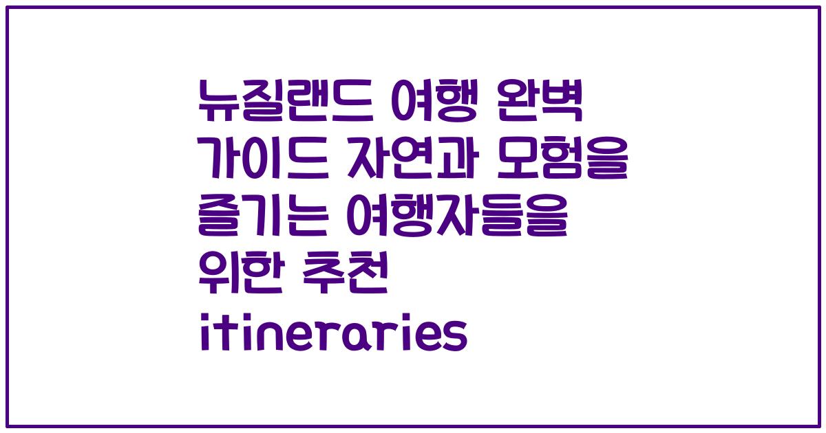 뉴질랜드 여행 완벽 가이드 자연과 모험을 즐기는 여행자들을 위한 추천 itineraries