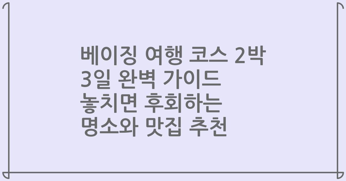 베이징 여행 코스 2박 3일 완벽 가이드 놓치면 후회하는 명소와 맛집 추천