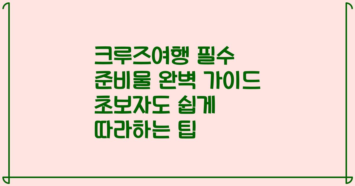 크루즈여행 필수 준비물 완벽 가이드 초보자도 쉽게 따라하는 팁