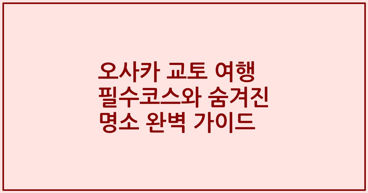 오사카 교토 여행 필수코스와 숨겨진 명소 완벽 가이드