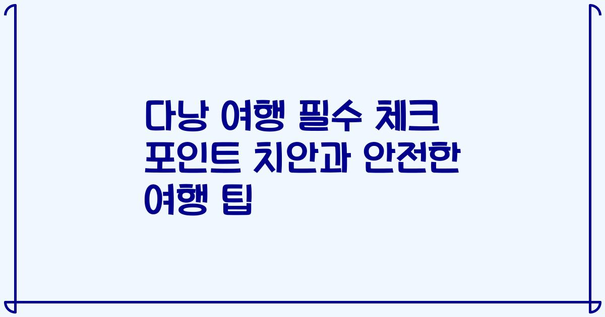 다낭 여행 필수 체크 포인트 치안과 안전한 여행 팁