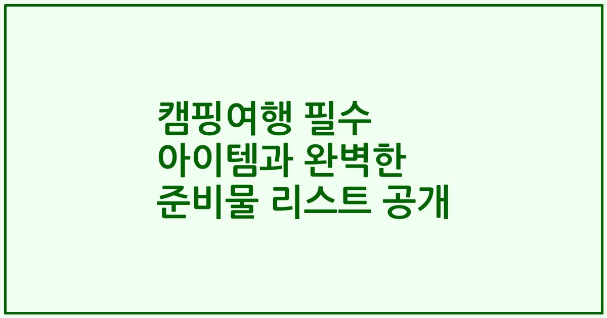 캠핑여행 필수 아이템과 완벽한 준비물 리스트 공개