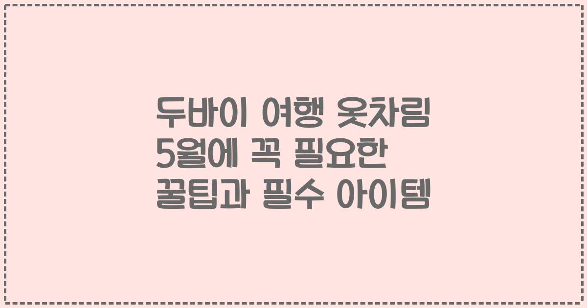두바이 여행 옷차림 5월에 꼭 필요한 꿀팁과 필수 아이템