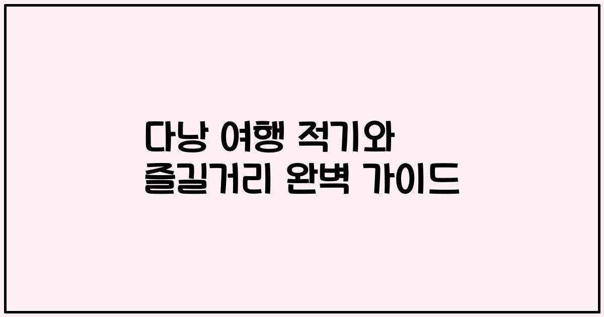 다낭 여행 적기와 즐길거리 완벽 가이드