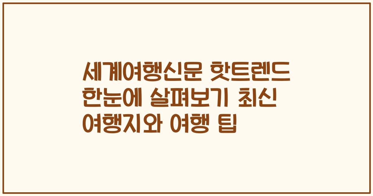 세계여행신문 핫트렌드 한눈에 살펴보기 최신 여행지와 여행 팁