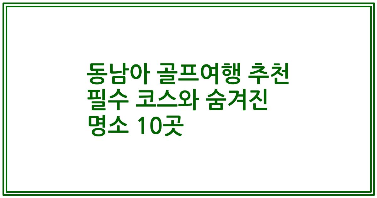 동남아 골프여행 추천 필수 코스와 숨겨진 명소 10곳