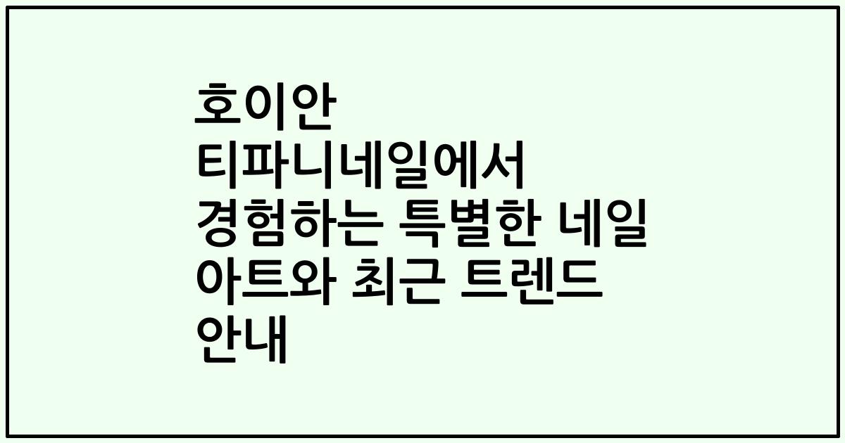 호이안 티파니네일에서 경험하는 특별한 네일 아트와 최근 트렌드 안내