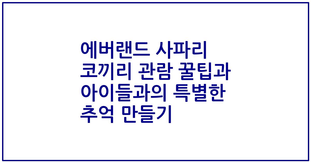 에버랜드 사파리 코끼리 관람 꿀팁과 아이들과의 특별한 추억 만들기