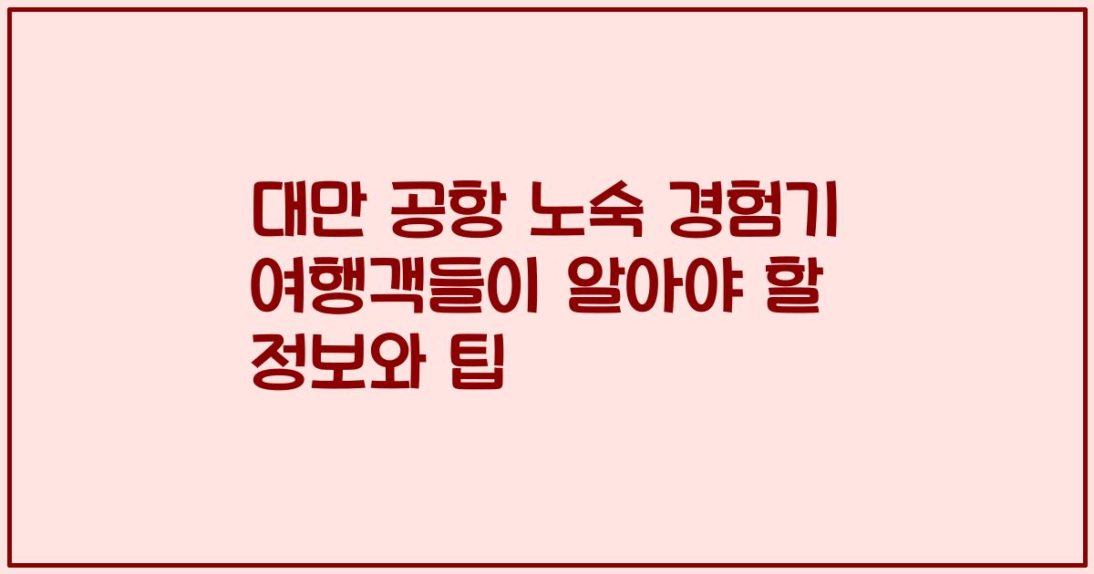 대만 공항 노숙 경험기 여행객들이 알아야 할 정보와 팁