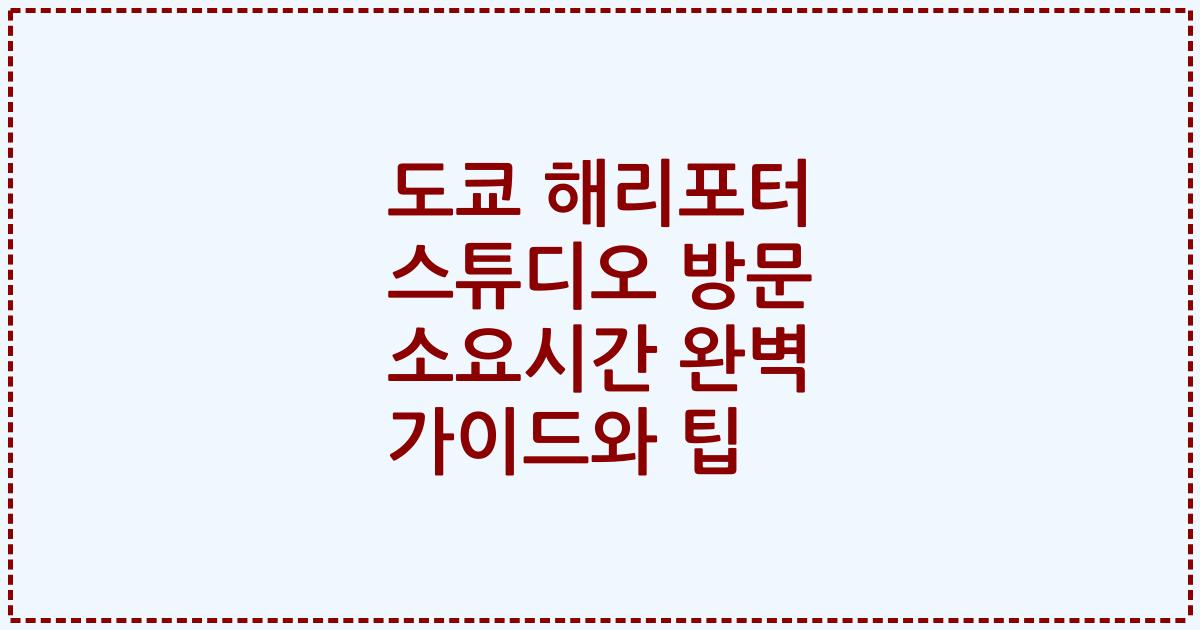 도쿄 해리포터 스튜디오 방문 소요시간 완벽 가이드와 팁