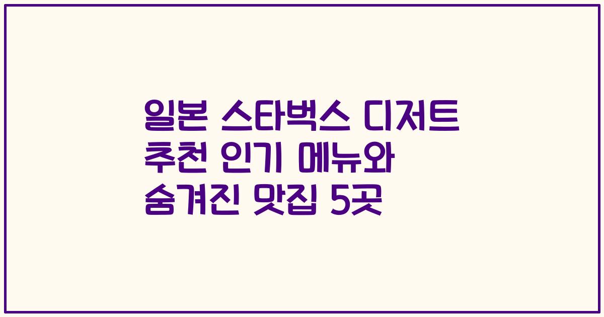 일본 스타벅스 디저트 추천 인기 메뉴와 숨겨진 맛집 5곳