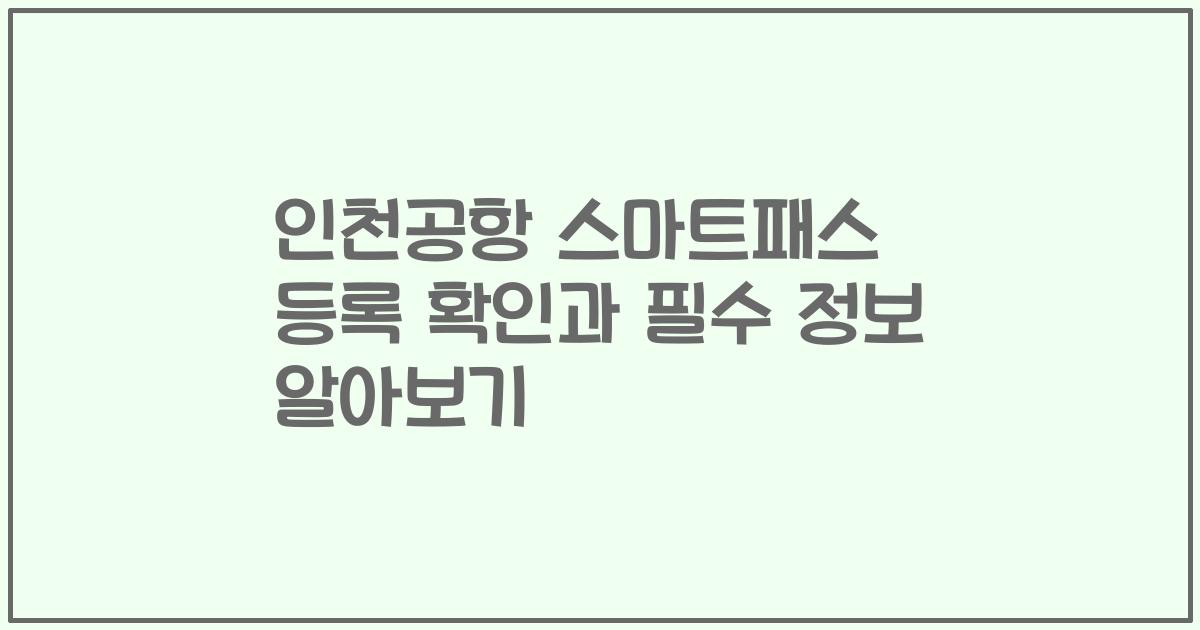 인천공항 스마트패스 등록 확인과 필수 정보 알아보기