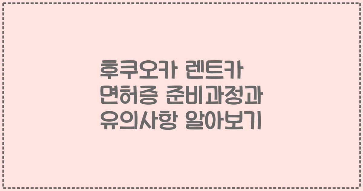 후쿠오카 렌트카 면허증 준비과정과 유의사항 알아보기