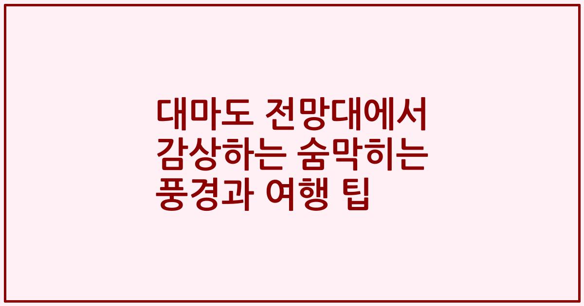 대마도 전망대에서 감상하는 숨막히는 풍경과 여행 팁