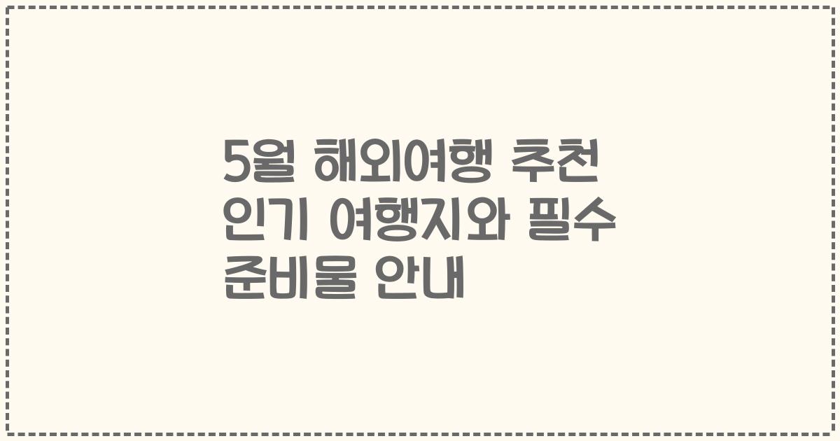 5월 해외여행 추천 인기 여행지와 필수 준비물 안내