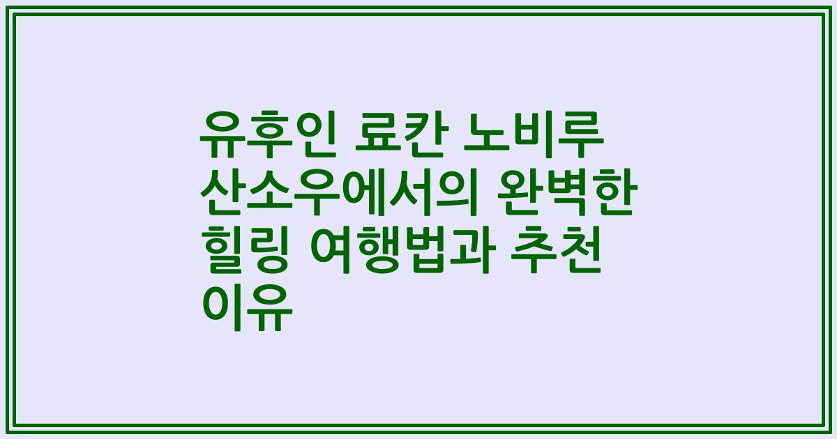 유후인 료칸 노비루 산소우에서의 완벽한 힐링 여행법과 추천 이유