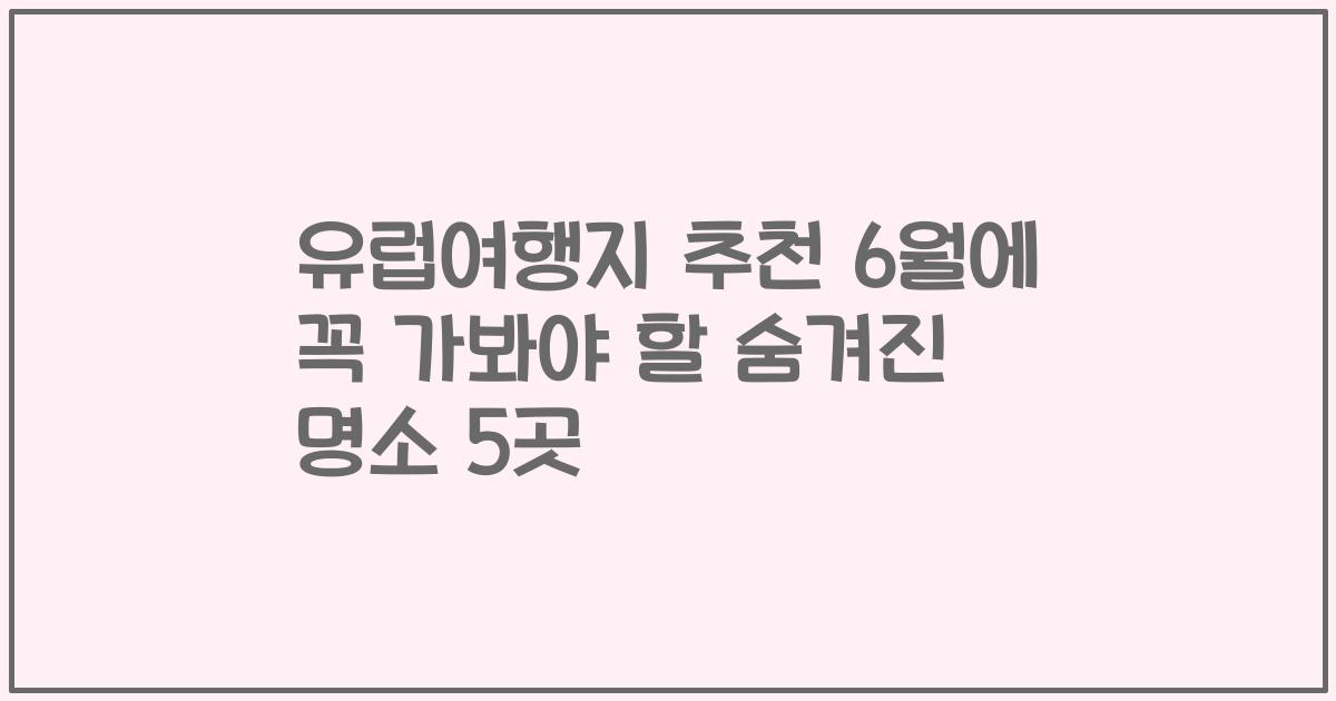유럽여행지 추천 6월에 꼭 가봐야 할 숨겨진 명소 5곳