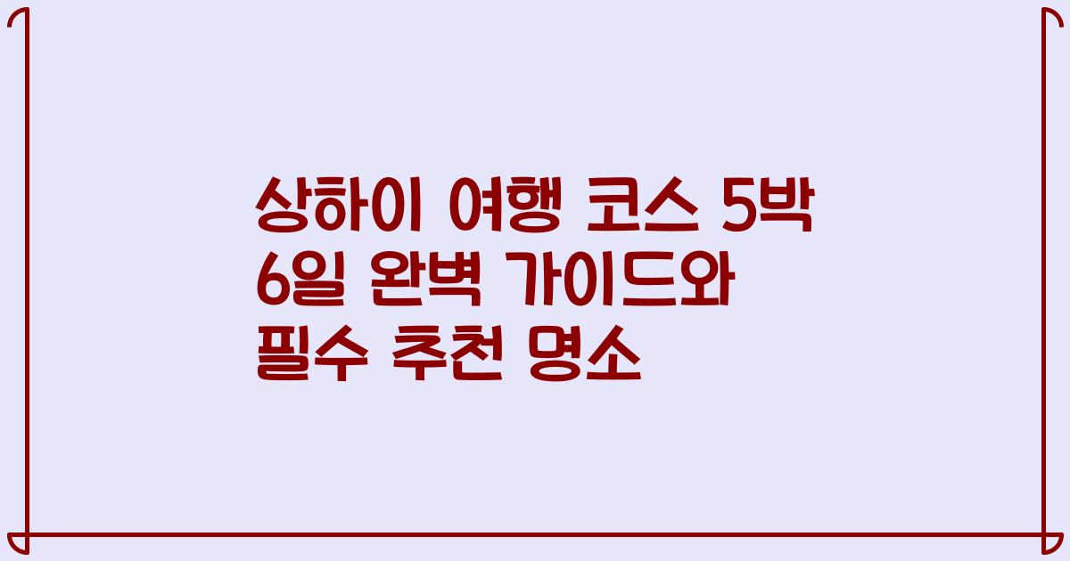 상하이 여행 코스 5박 6일 완벽 가이드와 필수 추천 명소