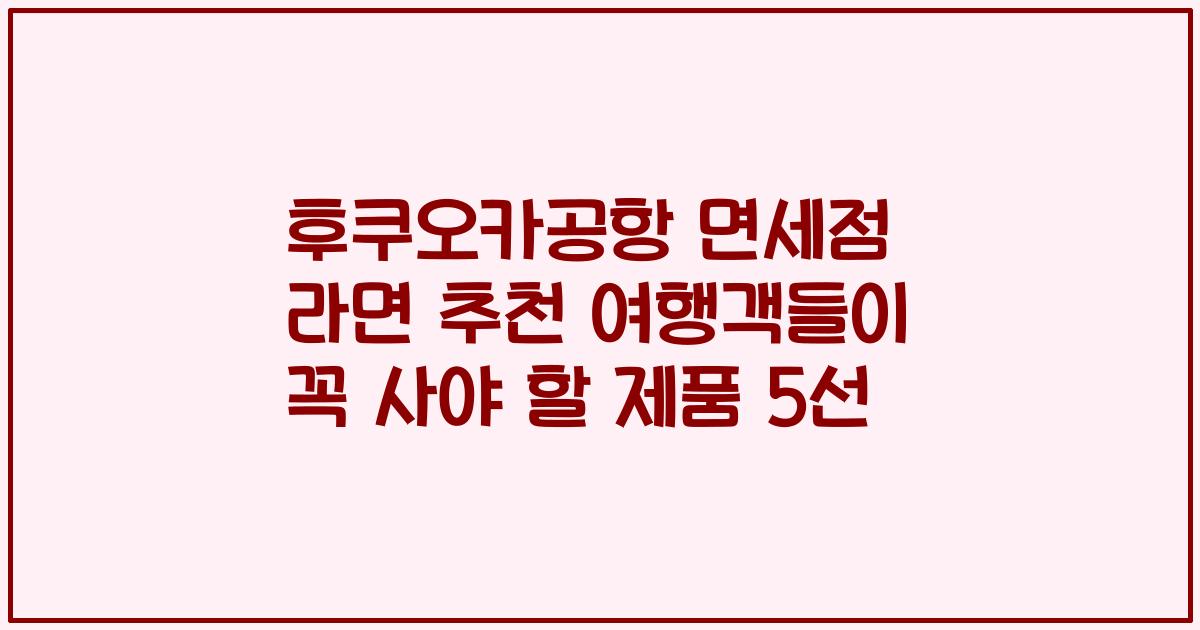 후쿠오카공항 면세점 라면 추천 여행객들이 꼭 사야 할 제품 5선
