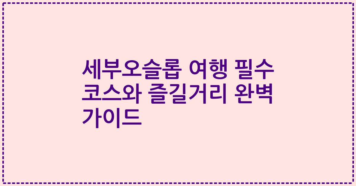 세부오슬롭 여행 필수 코스와 즐길거리 완벽 가이드