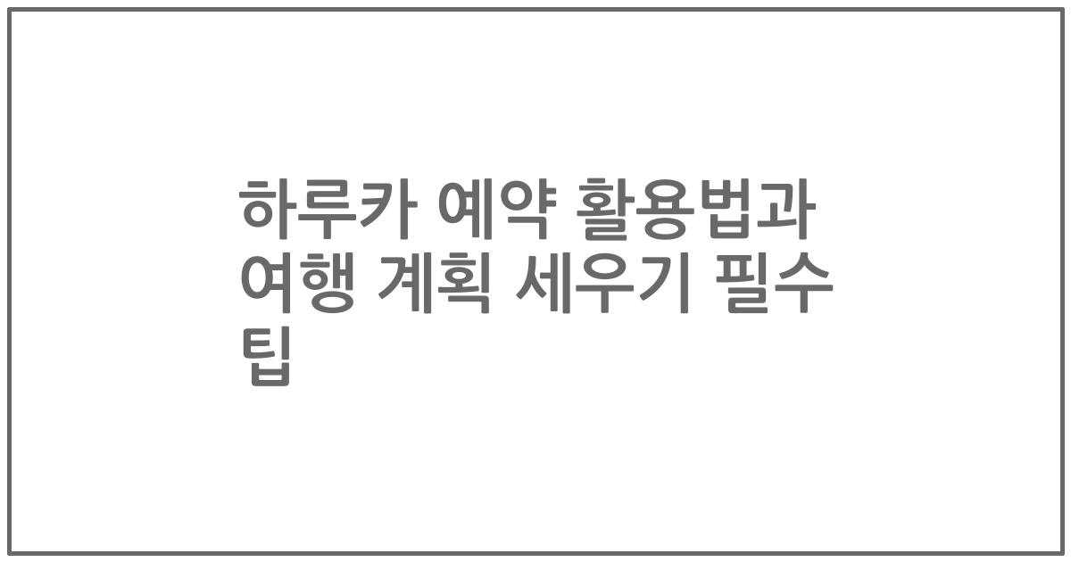 하루카 예약 활용법과 여행 계획 세우기 필수 팁