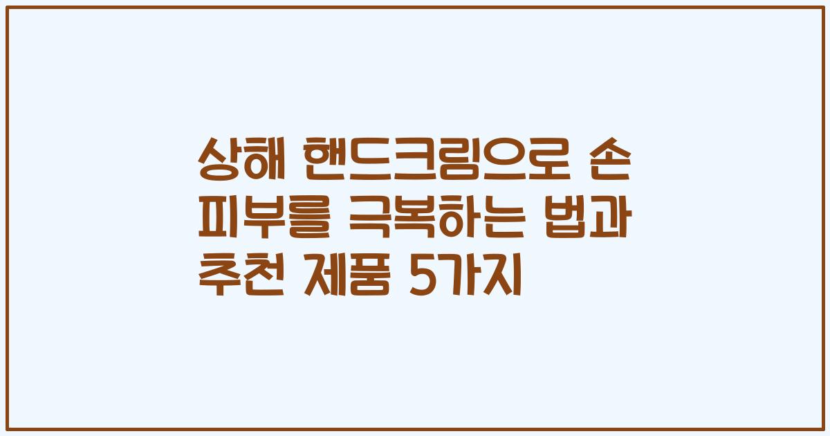 상해 핸드크림으로 손 피부를 극복하는 법과 추천 제품 5가지