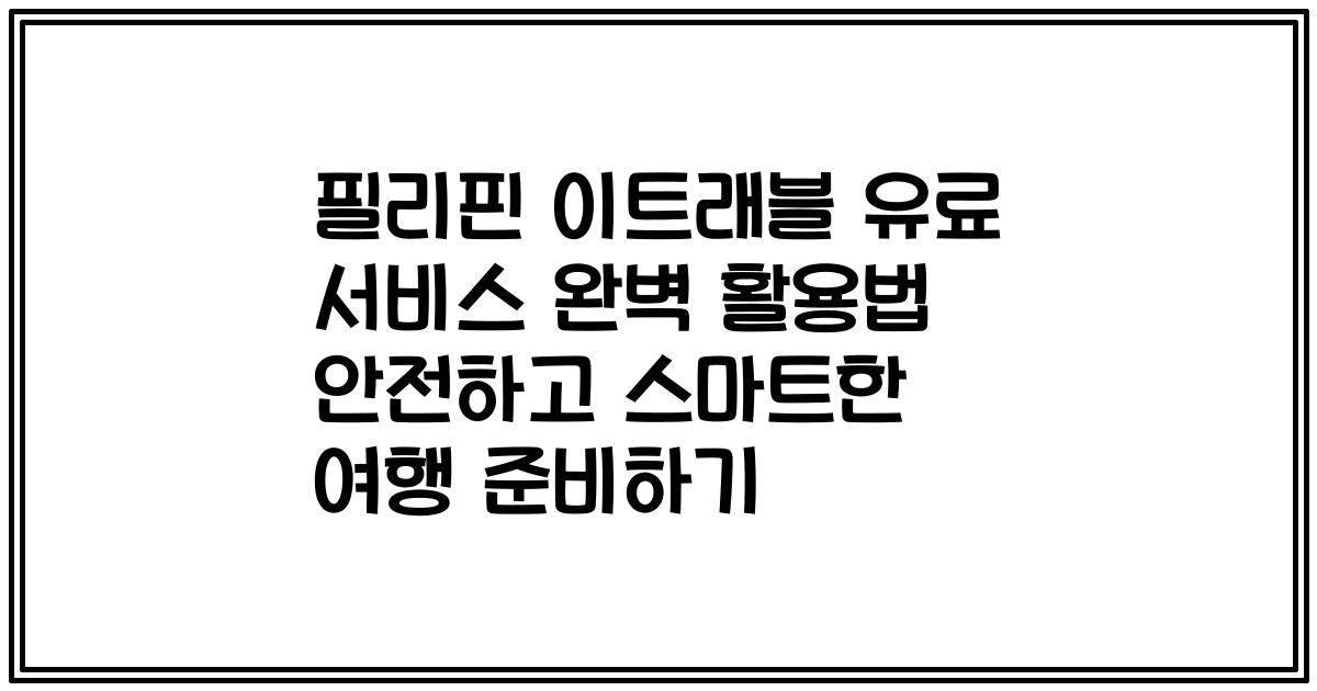 필리핀 이트래블 유료 서비스 완벽 활용법 안전하고 스마트한 여행 준비하기