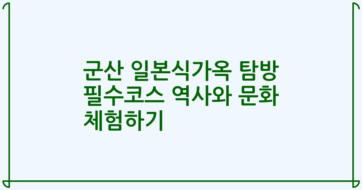 군산 일본식가옥 탐방 필수코스 역사와 문화 체험하기